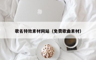 改则歌名特效素材网站（免费歌曲素材）